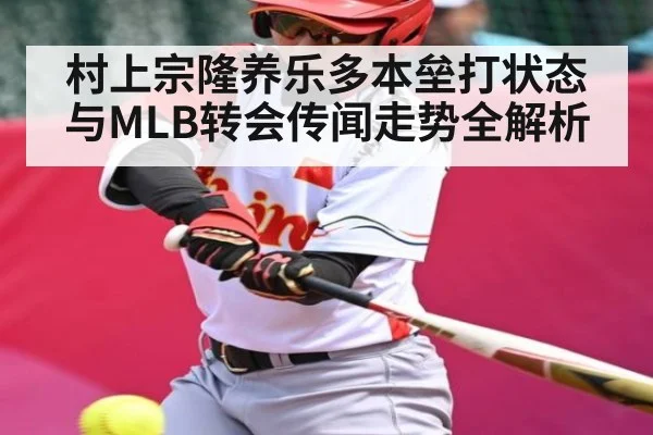 村上宗隆养乐多本垒打状态与MLB转会传闻走势全解析