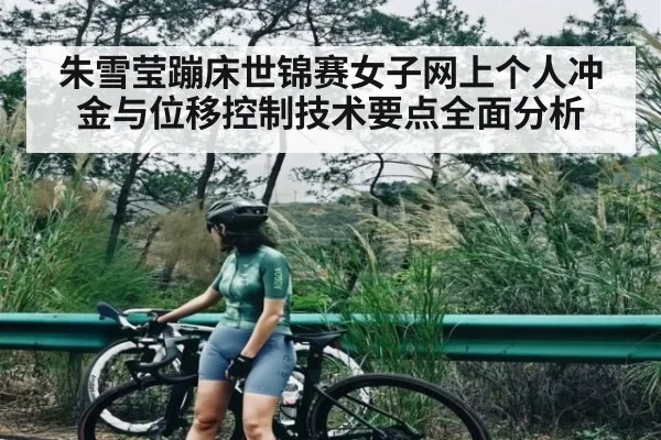 朱雪莹蹦床世锦赛女子网上个人冲金与位移控制技术要点全面分析