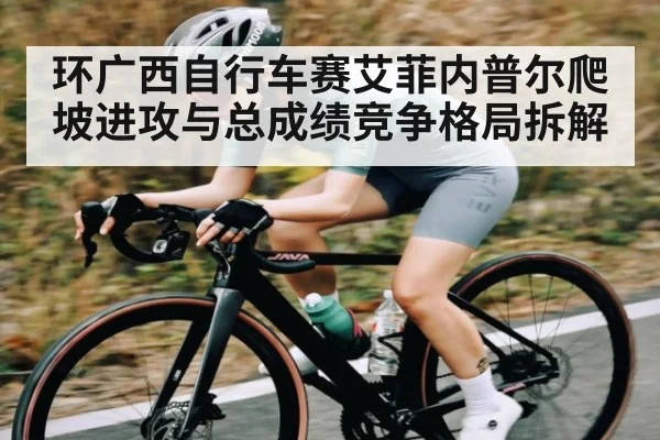 环广西自行车赛艾菲内普尔爬坡进攻与总成绩竞争格局拆解