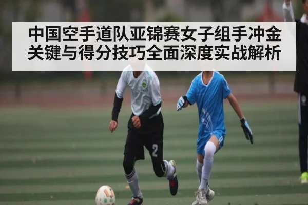 中国空手道队亚锦赛女子组手冲金关键与得分技巧全面深度实战解析
