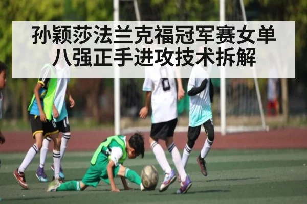 孙颖莎法兰克福冠军赛女单八强正手进攻技术拆解
