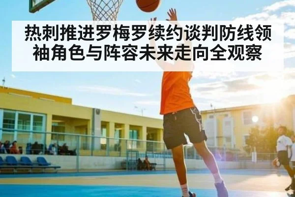 热刺推进罗梅罗续约谈判防线领袖角色与阵容未来走向全观察