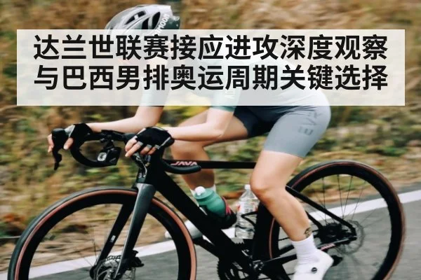 达兰世联赛接应进攻深度观察与巴西男排奥运周期关键选择